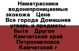 Наматрасники водонепроницаемые экокожа › Цена ­ 1 602 - Все города Домашняя утварь и предметы быта » Другое   . Камчатский край,Петропавловск-Камчатский г.
